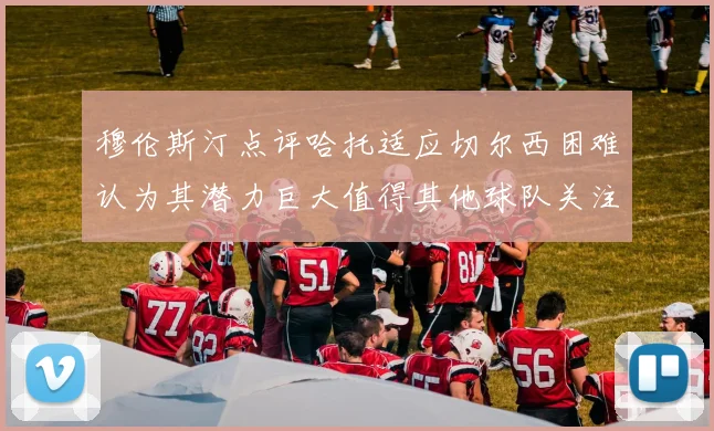 穆伦斯汀点评哈托适应切尔西困难认为其潜力巨大值得其他球队关注