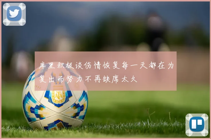 库里积极谈伤情恢复每一天都在为复出而努力不再缺席太久