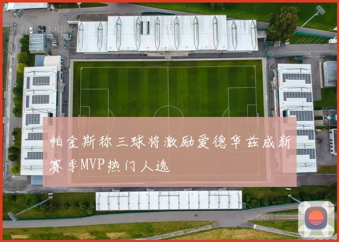 帕金斯称三球将激励爱德华兹成新赛季MVP热门人选