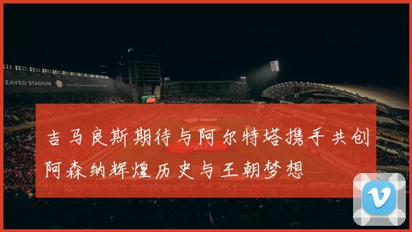 吉马良斯期待与阿尔特塔携手共创阿森纳辉煌历史与王朝梦想