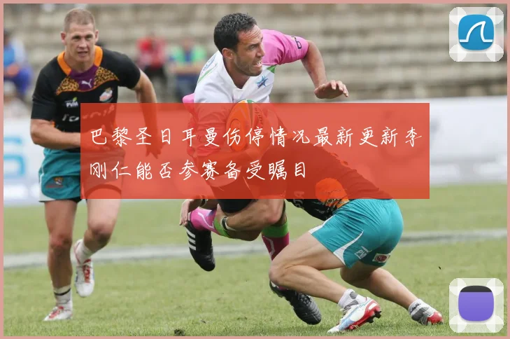 巴黎圣日耳曼伤停情况最新更新李刚仁能否参赛备受瞩目