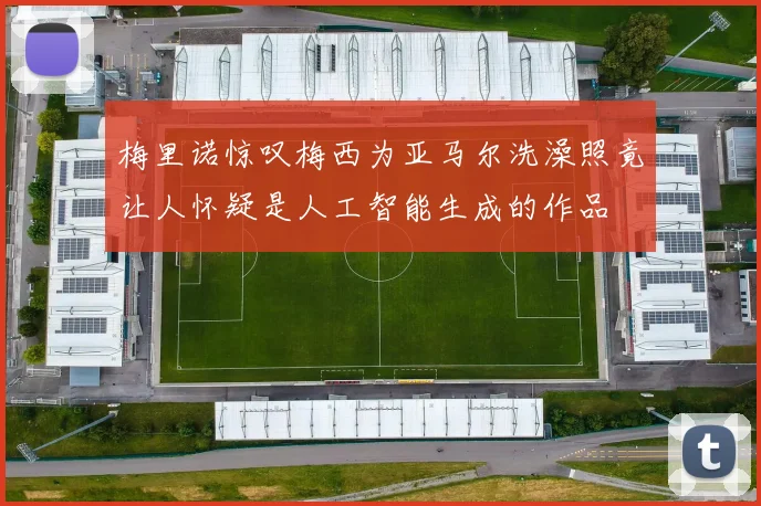梅里诺惊叹梅西为亚马尔洗澡照竟让人怀疑是人工智能生成的作品