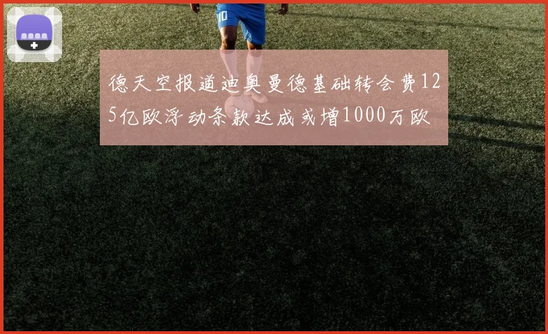 德天空报道迪奥曼德基础转会费125亿欧浮动条款达成或增1000万欧