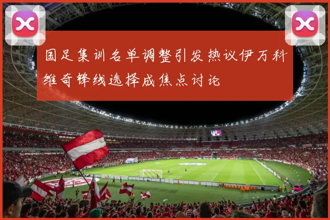 国足集训名单调整引发热议伊万科维奇锋线选择成焦点讨论