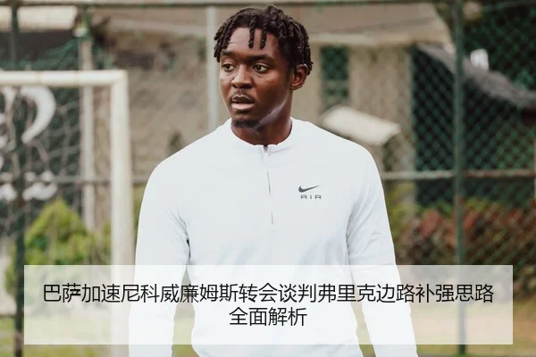 巴萨加速尼科威廉姆斯转会谈判弗里克边路补强思路全面解析
