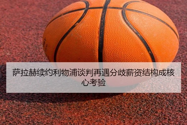萨拉赫续约利物浦谈判再遇分歧薪资结构成核心考验